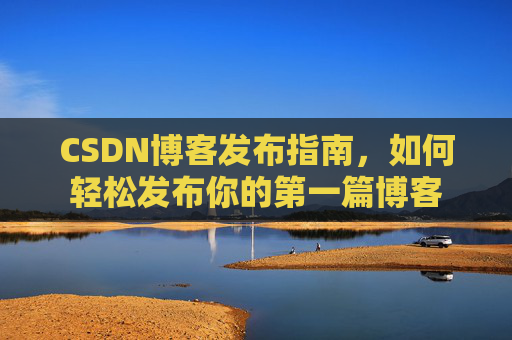 CSDN博客发布指南，如何轻松发布你的第一篇博客